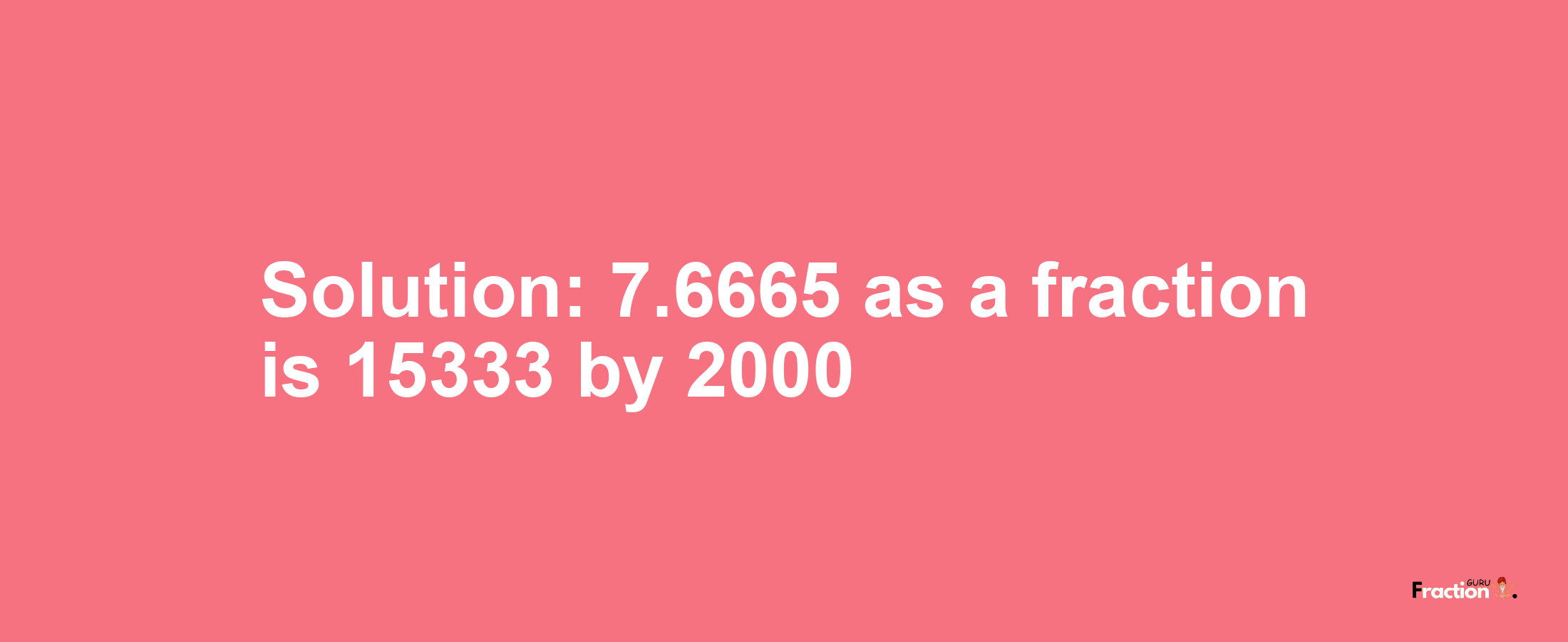 Solution:7.6665 as a fraction is 15333/2000